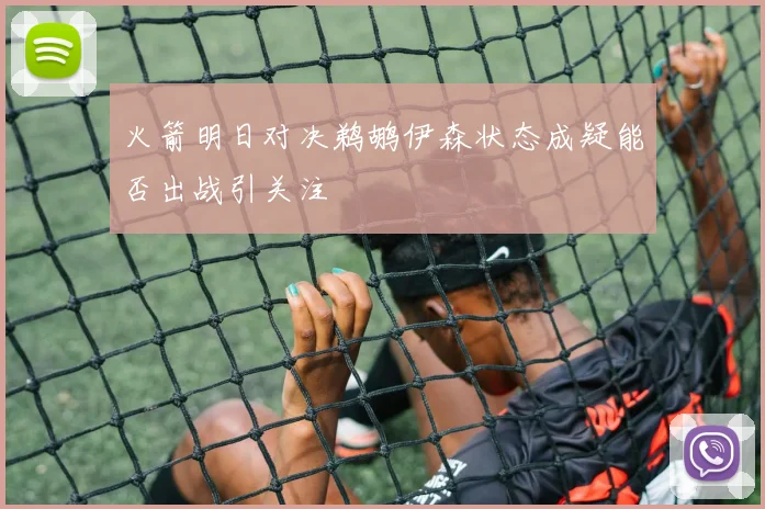 火箭明日对决鹈鹕伊森状态成疑能否出战引关注