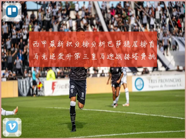 西甲最新积分榜分析巴萨稳居榜首马竞逆袭升第三皇马迎战赫塔费挑战