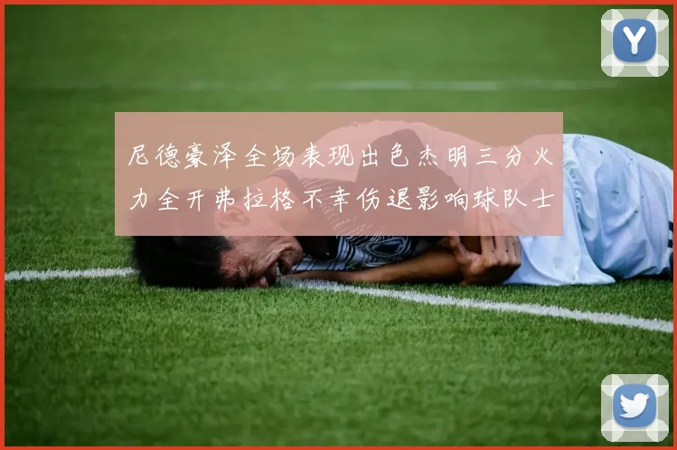 尼德豪泽全场表现出色杰明三分火力全开弗拉格不幸伤退影响球队士气