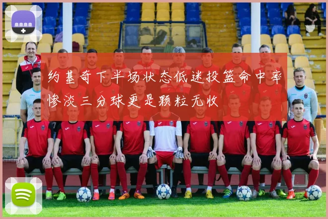 约基奇下半场状态低迷投篮命中率惨淡三分球更是颗粒无收