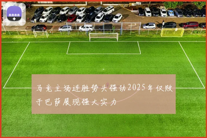 马竞主场连胜势头强劲2025年仅败于巴萨展现强大实力