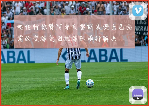 略伦特称赞阿尔瓦雷斯表现出色无需改变球荒困扰球队亟待解决