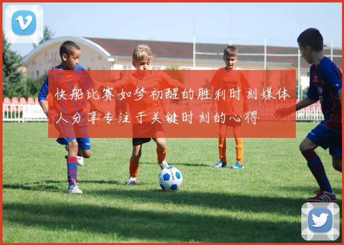快船比赛如梦初醒的胜利时刻媒体人分享专注于关键时刻的心得