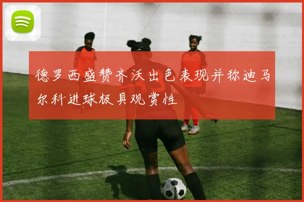德罗西盛赞齐沃出色表现并称迪马尔科进球极具观赏性