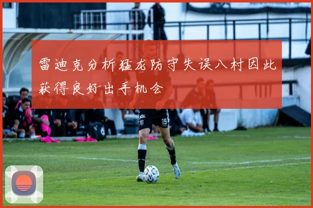 雷迪克分析猛龙防守失误八村因此获得良好出手机会