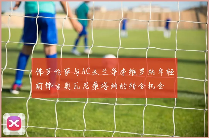 佛罗伦萨与AC米兰争夺维罗纳年轻前锋吉奥瓦尼桑塔纳的转会机会
