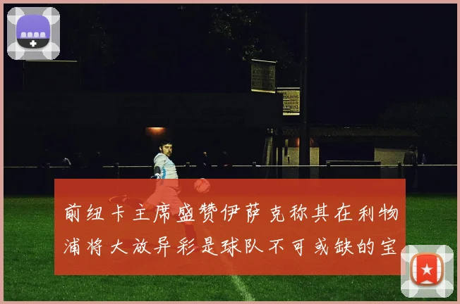 前纽卡主席盛赞伊萨克称其在利物浦将大放异彩是球队不可或缺的宝贵资产