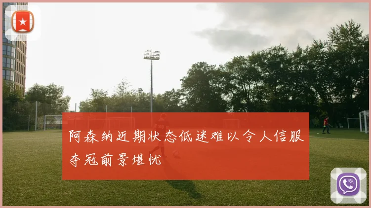 阿森纳近期状态低迷难以令人信服夺冠前景堪忧