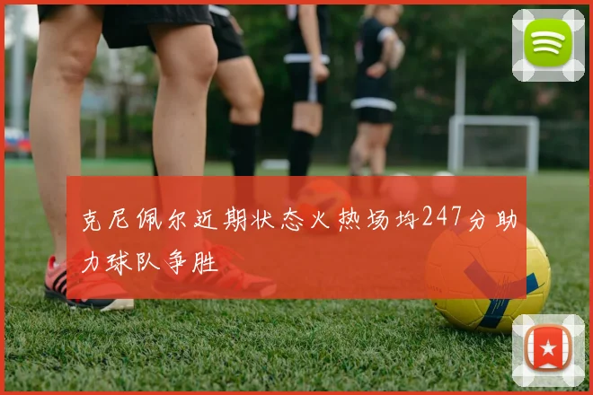 克尼佩尔近期状态火热场均247分助力球队争胜