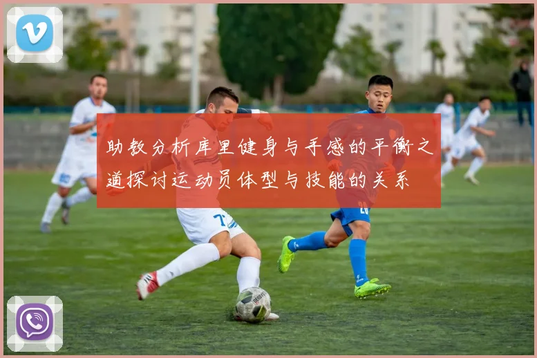 助教分析库里健身与手感的平衡之道探讨运动员体型与技能的关系