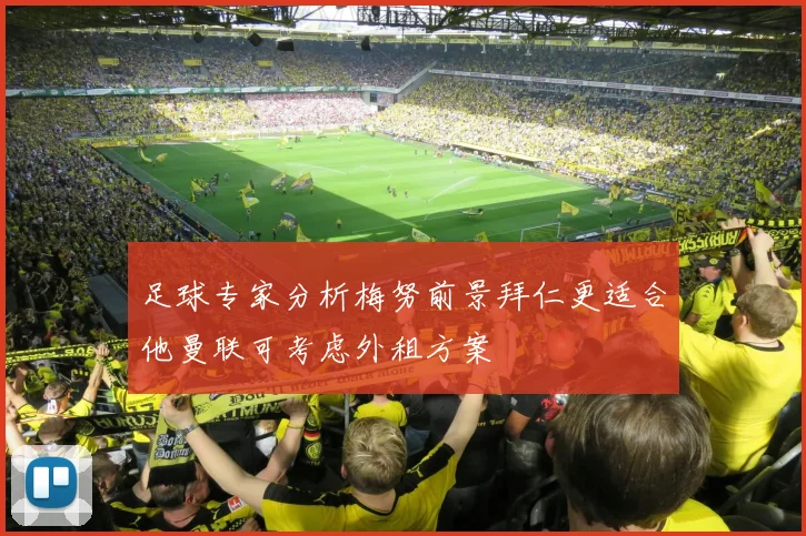 足球专家分析梅努前景拜仁更适合他曼联可考虑外租方案