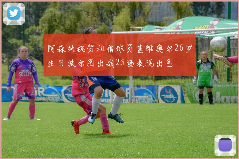 阿森纳祝贺租借球员基维奥尔26岁生日波尔图出战25场表现出色