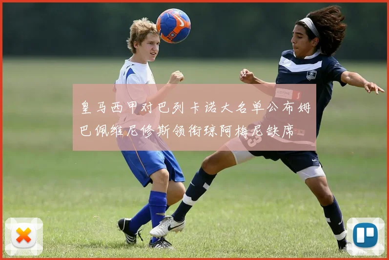 皇马西甲对巴列卡诺大名单公布姆巴佩维尼修斯领衔琼阿梅尼缺席