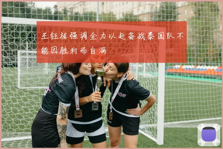 王钰栋强调全力以赴备战泰国队不能因胜利而自满