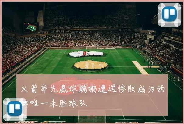 火箭率先赢球鹈鹕遭遇惨败成为西部唯一未胜球队