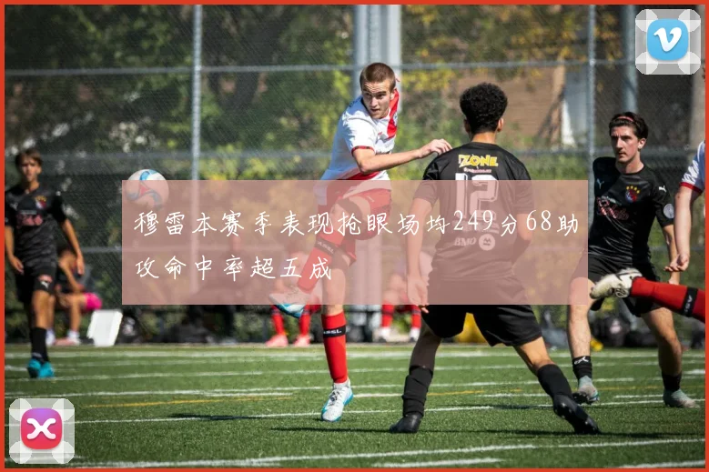 穆雷本赛季表现抢眼场均249分68助攻命中率超五成