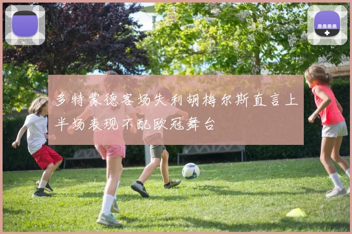 多特蒙德客场失利胡梅尔斯直言上半场表现不配欧冠舞台