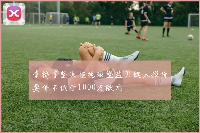 奈梅亨坚决拒绝狼堡盐贝健人报价要价不低于1000万欧元