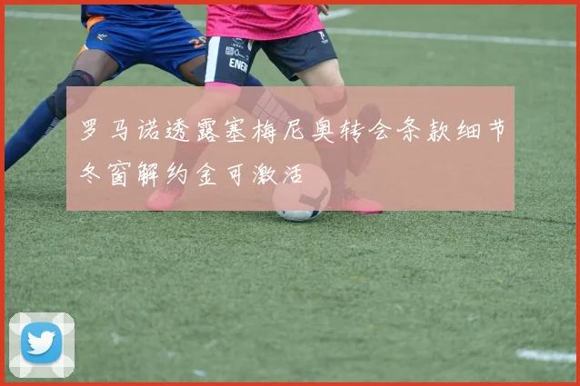 罗马诺透露塞梅尼奥转会条款细节冬窗解约金可激活