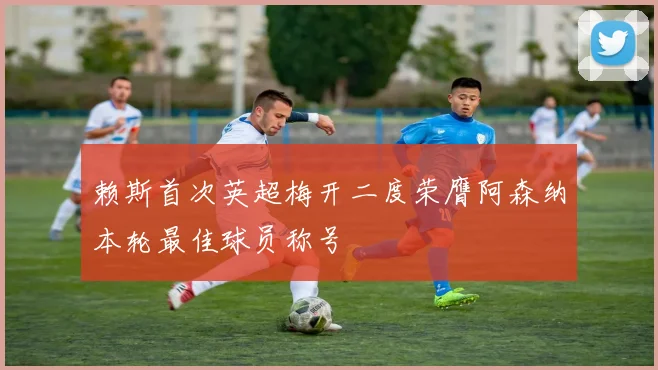 赖斯首次英超梅开二度荣膺阿森纳本轮最佳球员称号