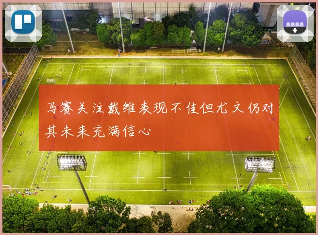 马赛关注戴维表现不佳但尤文仍对其未来充满信心