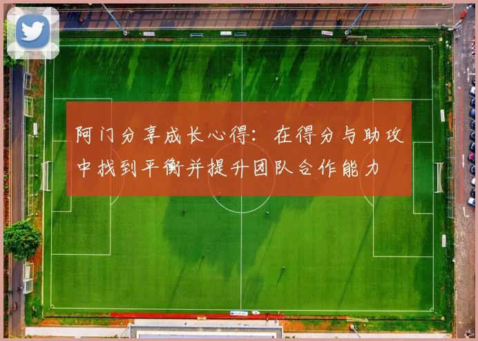 阿门分享成长心得：在得分与助攻中找到平衡并提升团队合作能力