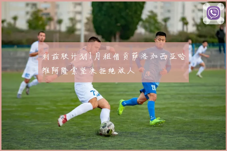 利兹联计划1月租借贡萨洛加西亚哈维阿隆索坚决拒绝放人