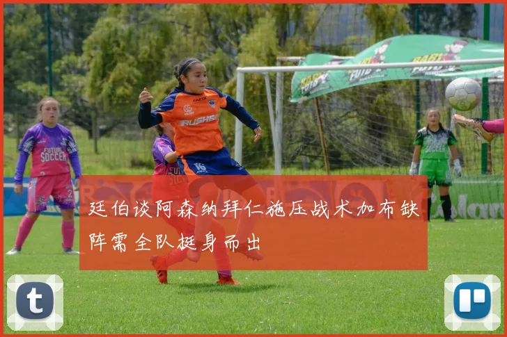 廷伯谈阿森纳拜仁施压战术加布缺阵需全队挺身而出
