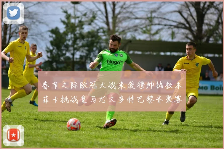 春节之际欧冠大战来袭穆帅执教本菲卡挑战皇马尤文多特巴黎齐聚赛场