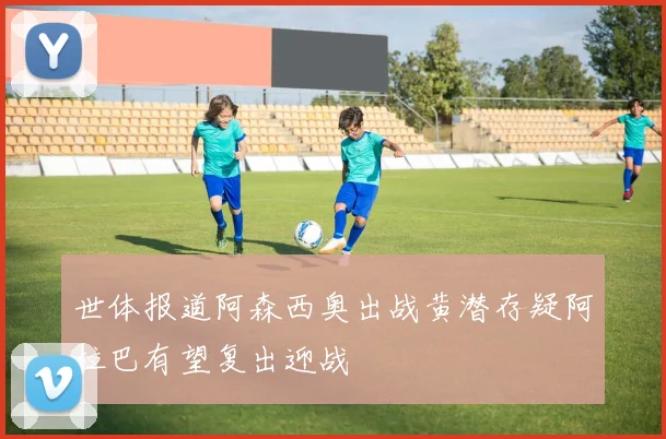 世体报道阿森西奥出战黄潜存疑阿拉巴有望复出迎战