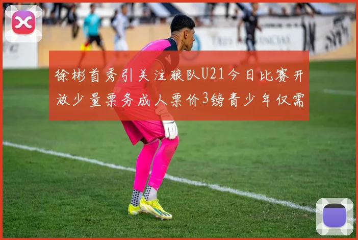 徐彬首秀引关注狼队U21今日比赛开放少量票务成人票价3镑青少年仅需1镑