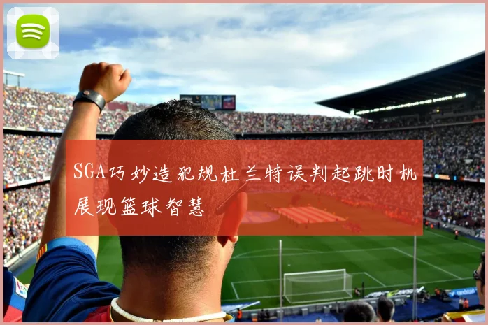SGA巧妙造犯规杜兰特误判起跳时机展现篮球智慧