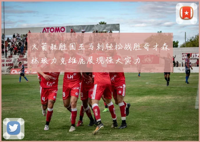 火箭狂胜国王马刺轻松战胜奇才森林狼力克雄鹿展现强大实力