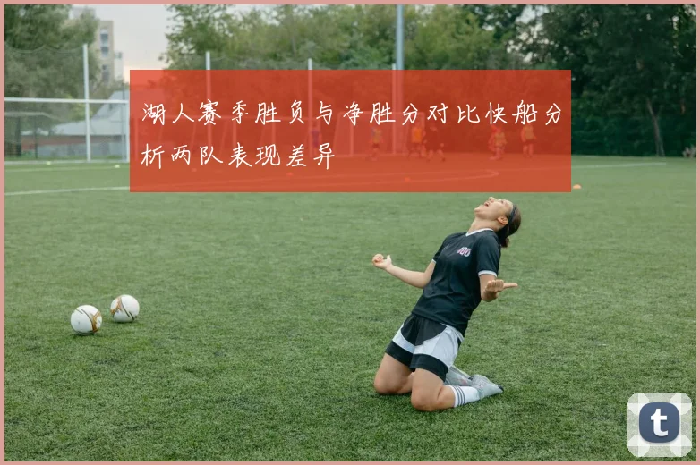 湖人赛季胜负与净胜分对比快船分析两队表现差异