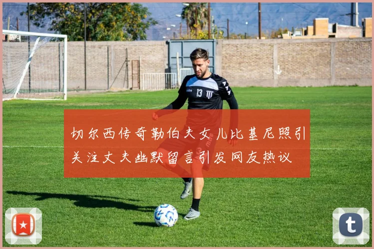 切尔西传奇勒伯夫女儿比基尼照引关注丈夫幽默留言引发网友热议