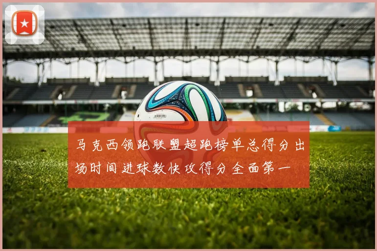 马克西领跑联盟超跑榜单总得分出场时间进球数快攻得分全面第一