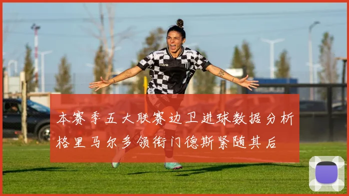 本赛季五大联赛边卫进球数据分析格里马尔多领衔门德斯紧随其后