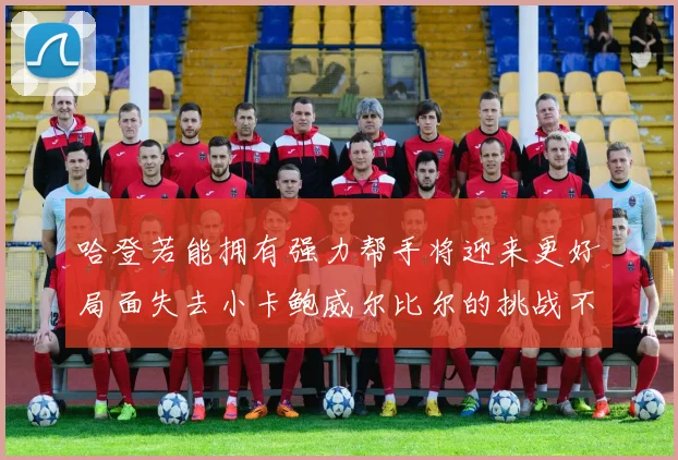 哈登若能拥有强力帮手将迎来更好局面失去小卡鲍威尔比尔的挑战不容小觑