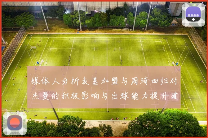 媒体人分析麦基加盟与周琦回归对杰曼的积极影响与出球能力提升建议