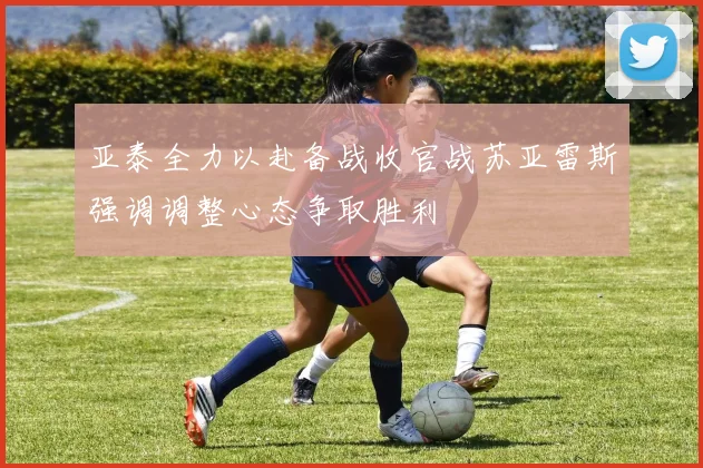 亚泰全力以赴备战收官战苏亚雷斯强调调整心态争取胜利