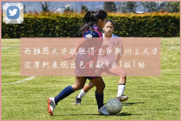 西雅图大学战胜得克萨斯州立大学淡厚然表现出色贡献8分1板1助
