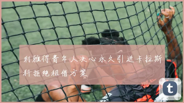 利雅得青年人决心永久引进卡拉斯科拒绝租借方案