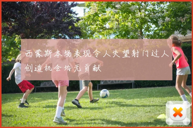 西蒙斯本场表现令人失望射门过人创造机会均无贡献