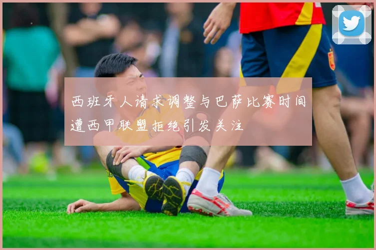 西班牙人请求调整与巴萨比赛时间遭西甲联盟拒绝引发关注