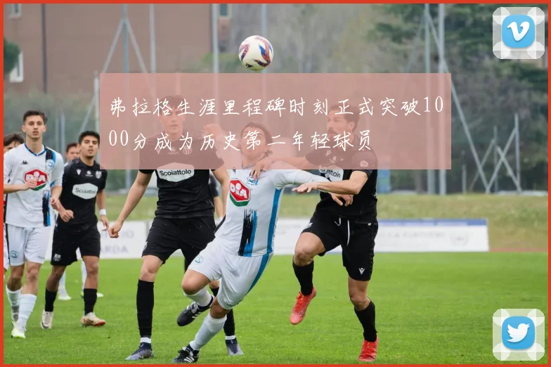 弗拉格生涯里程碑时刻正式突破1000分成为历史第二年轻球员